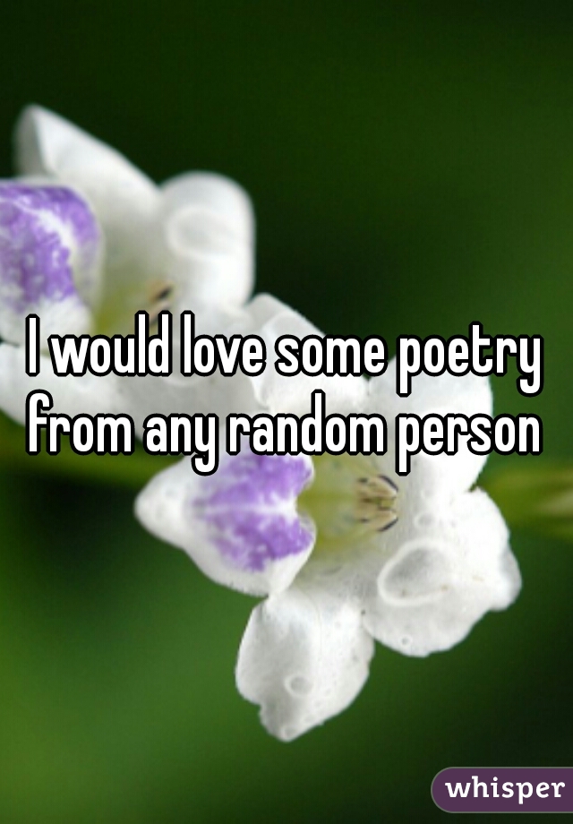 I would love some poetry from any random person 