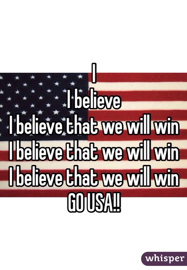 I
I believe
I believe that we will win
I believe that we will win
I believe that we will win 
GO USA!!