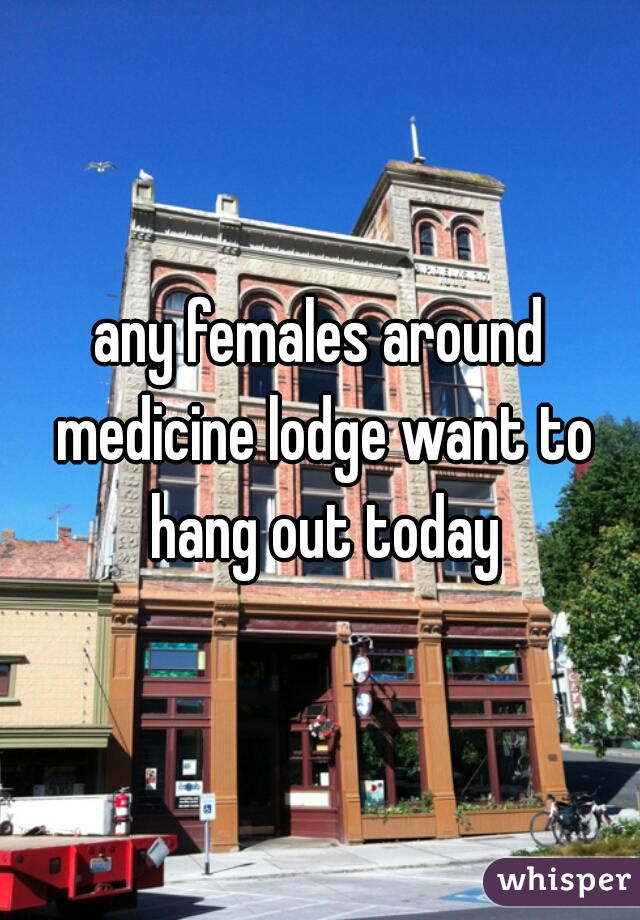 any females around medicine lodge want to hang out today
