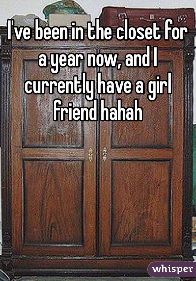 I've been in the closet for a year now, and I currently have a girl friend hahah