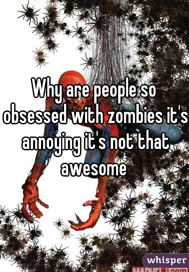 Why are people so obsessed with zombies it's annoying it's not that awesome 