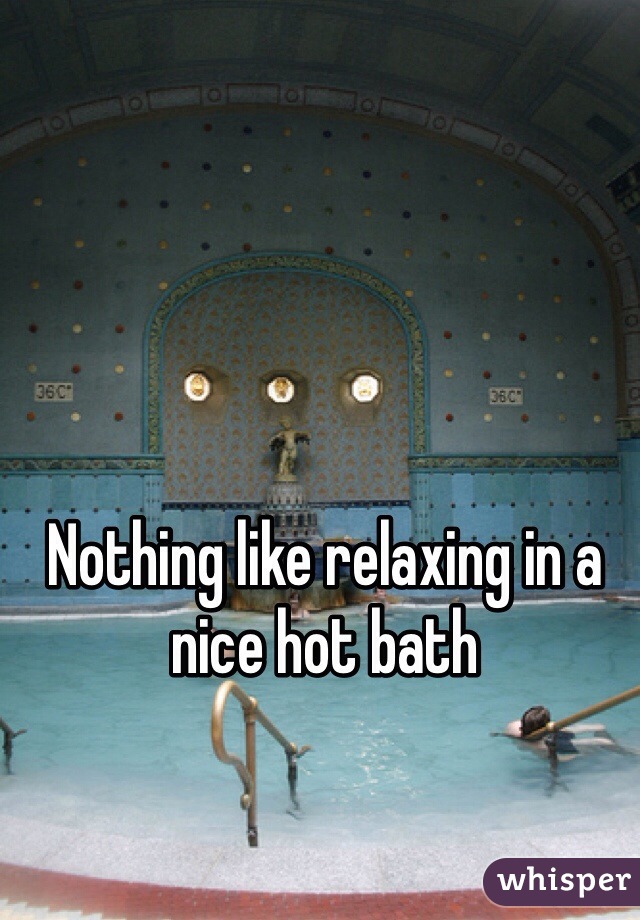 Nothing like relaxing in a nice hot bath 