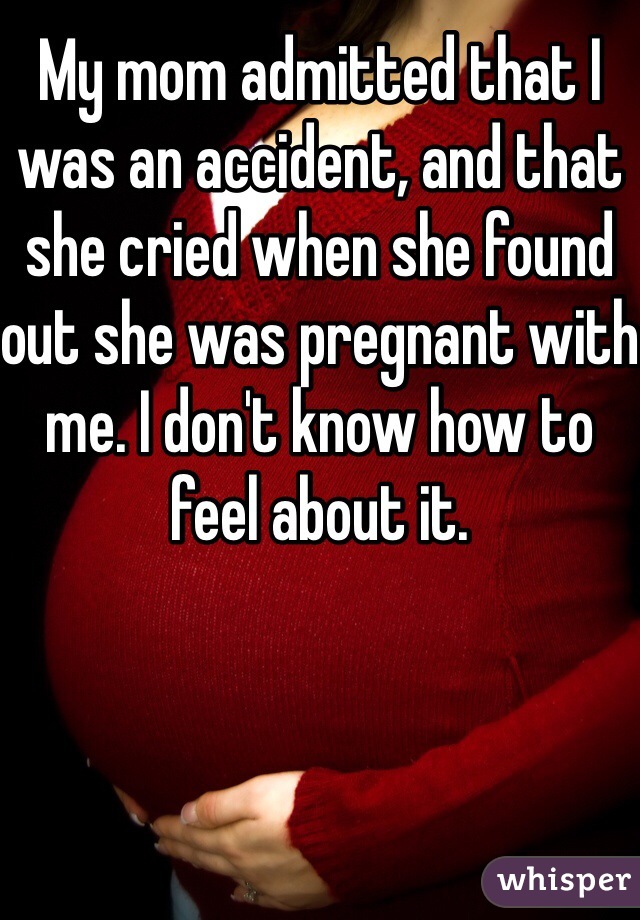 My mom admitted that I was an accident, and that she cried when she found out she was pregnant with me. I don't know how to feel about it.