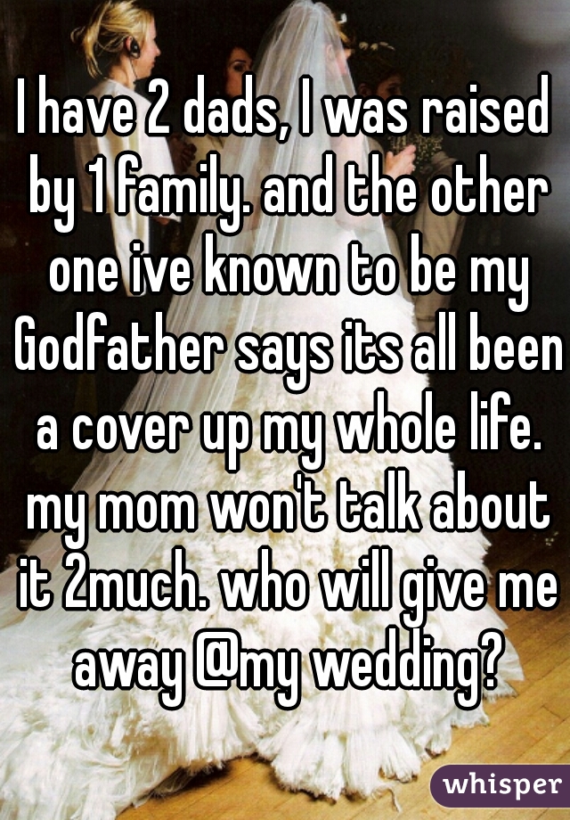 I have 2 dads, I was raised by 1 family. and the other one ive known to be my Godfather says its all been a cover up my whole life. my mom won't talk about it 2much. who will give me away @my wedding?