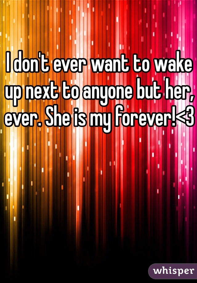 I don't ever want to wake up next to anyone but her, ever. She is my forever!<3