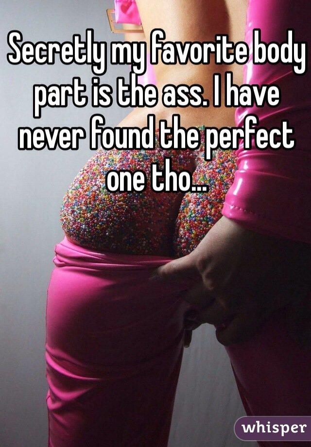 Secretly my favorite body part is the ass. I have never found the perfect one tho...
