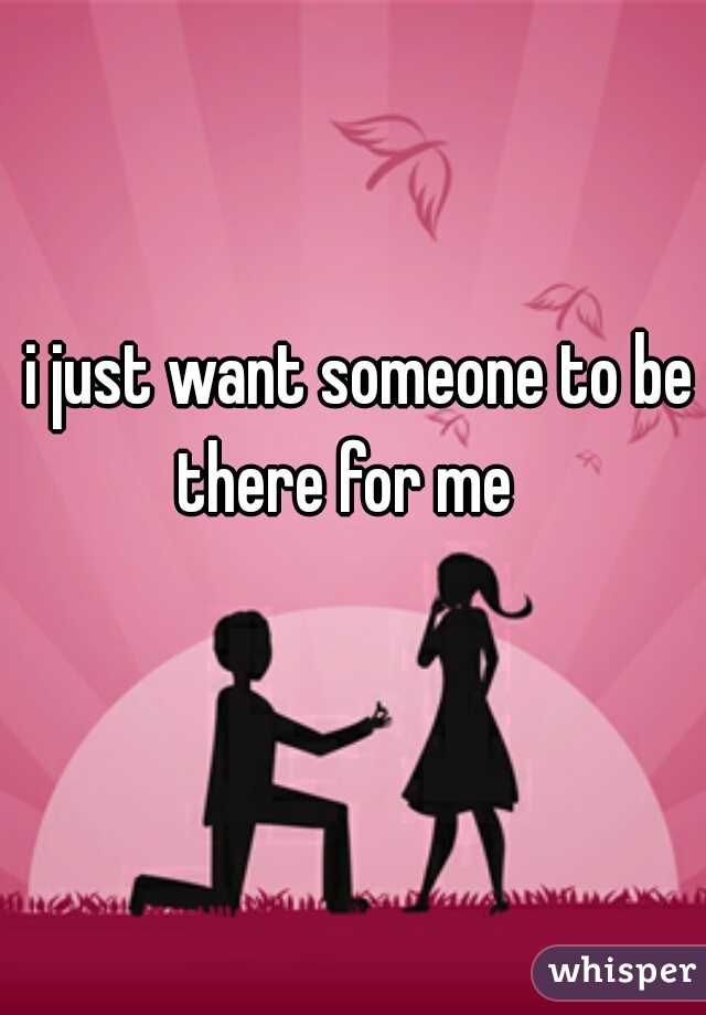 i just want someone to be there for me   