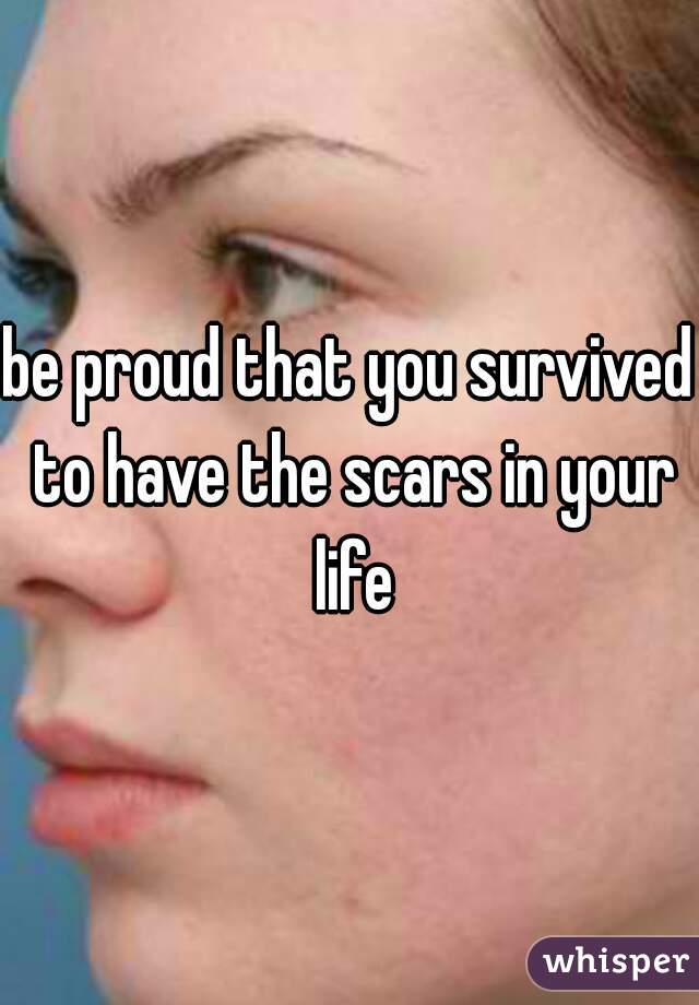 be proud that you survived to have the scars in your life