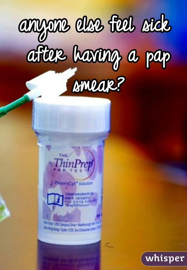 anyone else feel sick after having a pap smear?