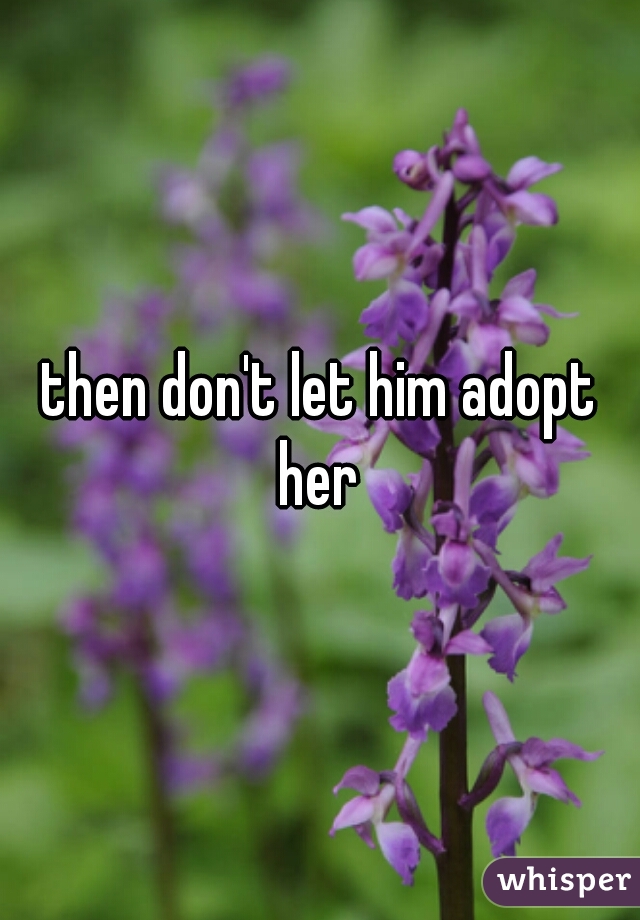 then don't let him adopt her 
