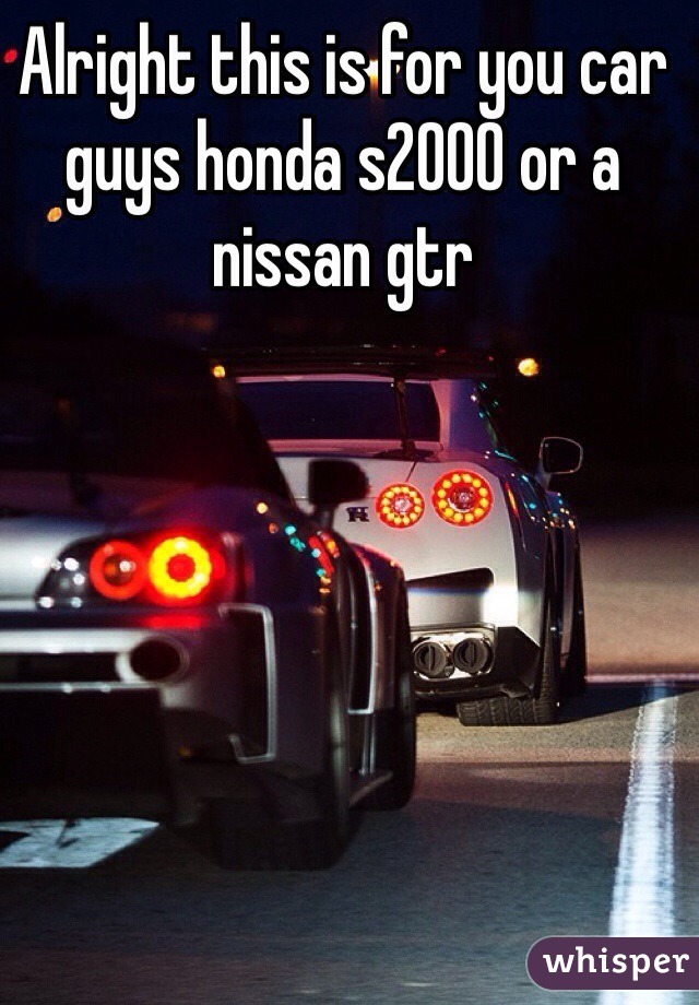 Alright this is for you car guys honda s2000 or a nissan gtr
