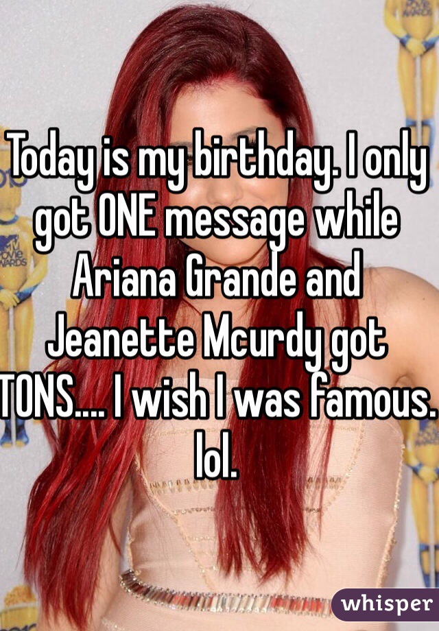Today is my birthday. I only got ONE message while Ariana Grande and Jeanette Mcurdy got TONS.... I wish I was famous. lol.