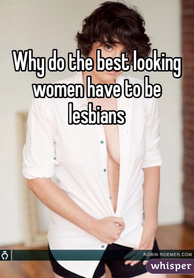 Why do the best looking women have to be lesbians