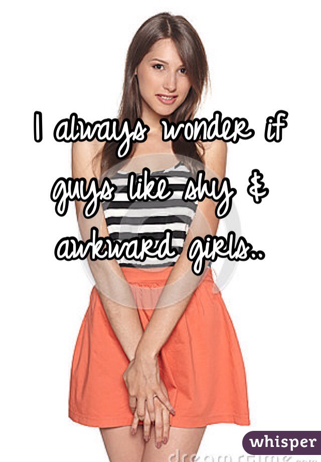 I always wonder if guys like shy & awkward girls..