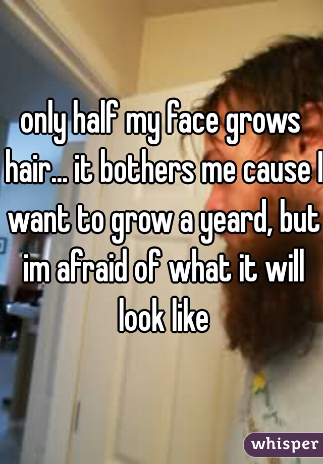 only half my face grows hair... it bothers me cause I want to grow a yeard, but im afraid of what it will look like
