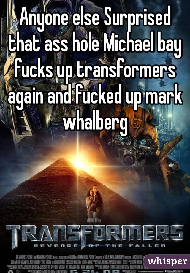 Anyone else Surprised that ass hole Michael bay fucks up transformers again and fucked up mark whalberg