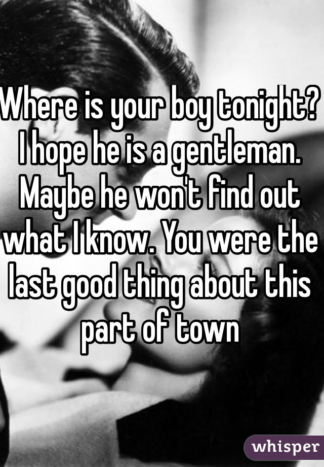 Where is your boy tonight? I hope he is a gentleman. Maybe he won't find out what I know. You were the last good thing about this part of town