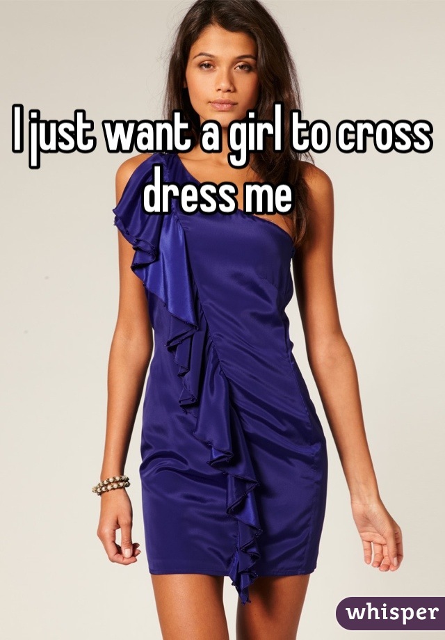 I just want a girl to cross dress me 