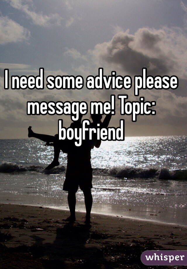 I need some advice please message me! Topic: boyfriend