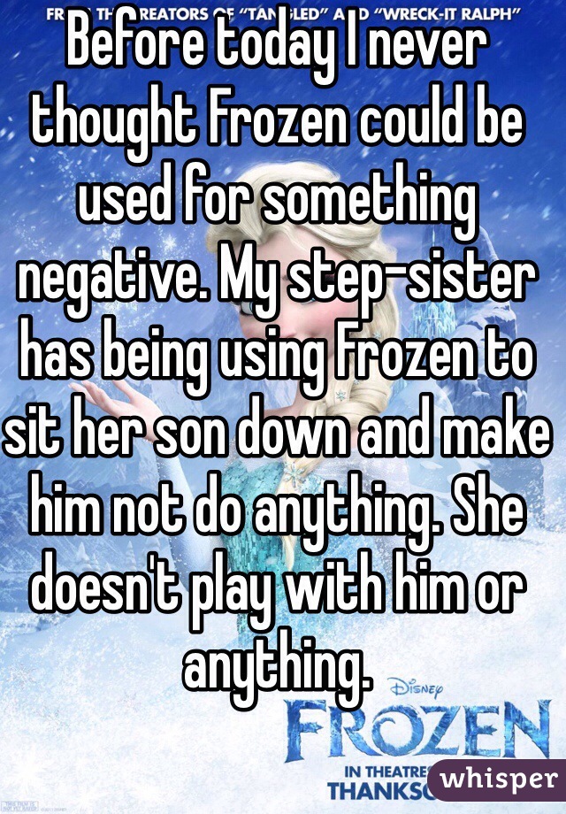 Before today I never thought Frozen could be used for something negative. My step-sister has being using Frozen to sit her son down and make him not do anything. She doesn't play with him or anything.