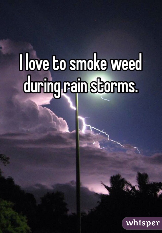 I love to smoke weed during rain storms. 