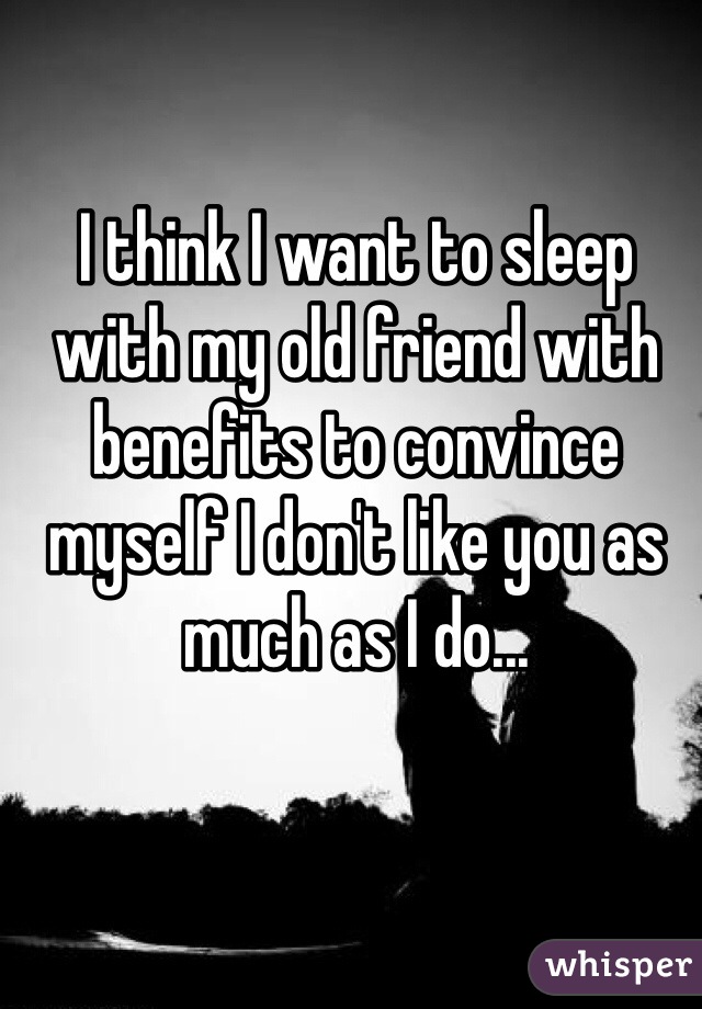 I think I want to sleep with my old friend with benefits to convince myself I don't like you as much as I do... 