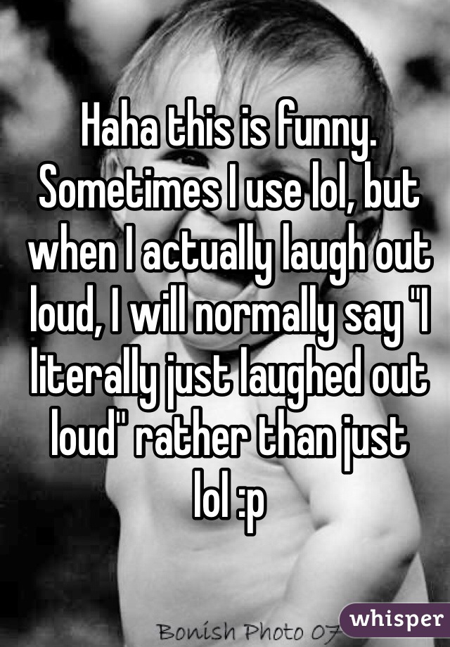 Haha this is funny. Sometimes I use lol, but when I actually laugh out loud, I will normally say "I literally just laughed out loud" rather than just lol :p