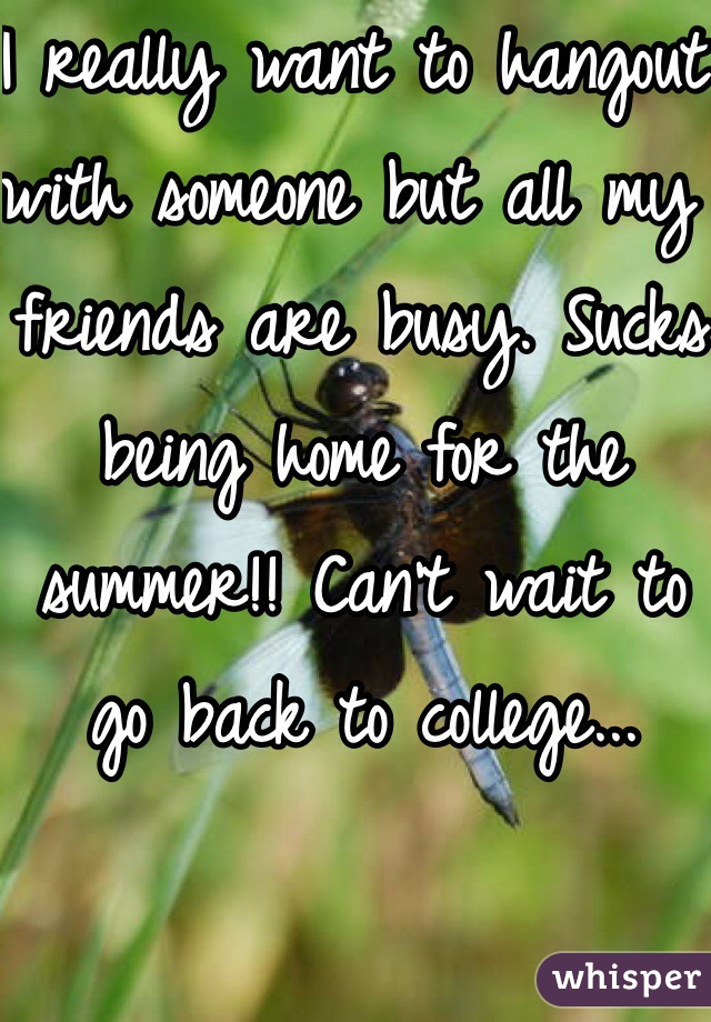 I really want to hangout with someone but all my friends are busy. Sucks being home for the summer!! Can't wait to go back to college...