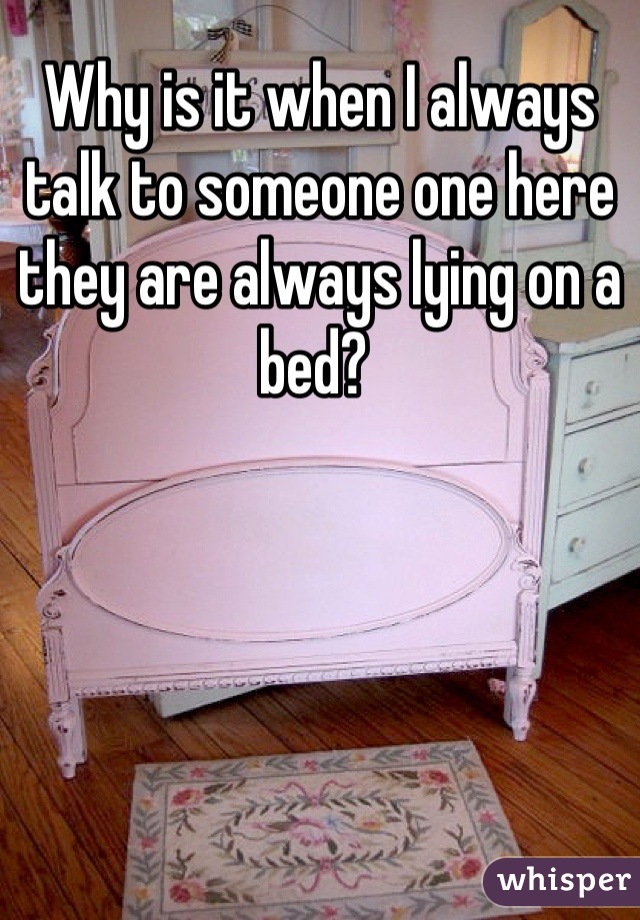 Why is it when I always talk to someone one here they are always lying on a bed? 