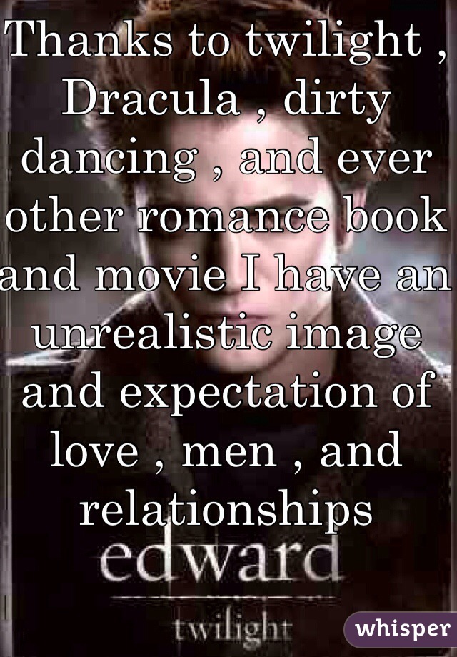 Thanks to twilight , Dracula , dirty dancing , and ever other romance book and movie I have an unrealistic image and expectation of love , men , and relationships 