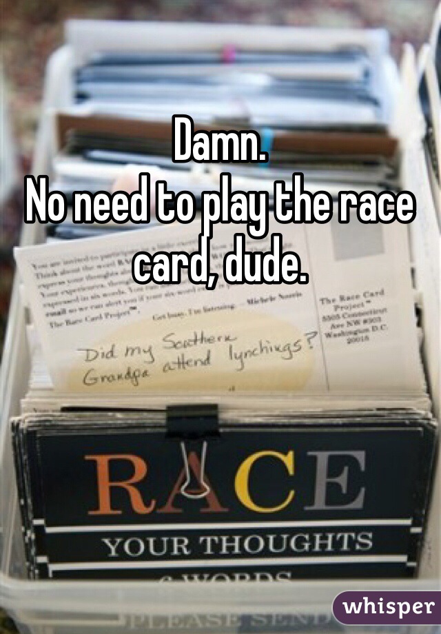 Damn. 
No need to play the race card, dude. 