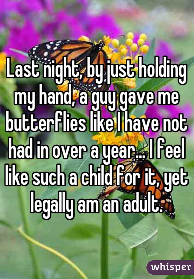 Last night, by just holding my hand, a guy gave me butterflies like I have not had in over a year... I feel like such a child for it, yet legally am an adult.