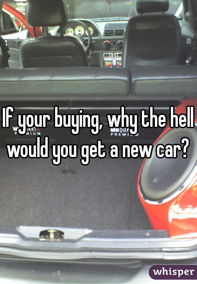 If your buying, why the hell would you get a new car? 