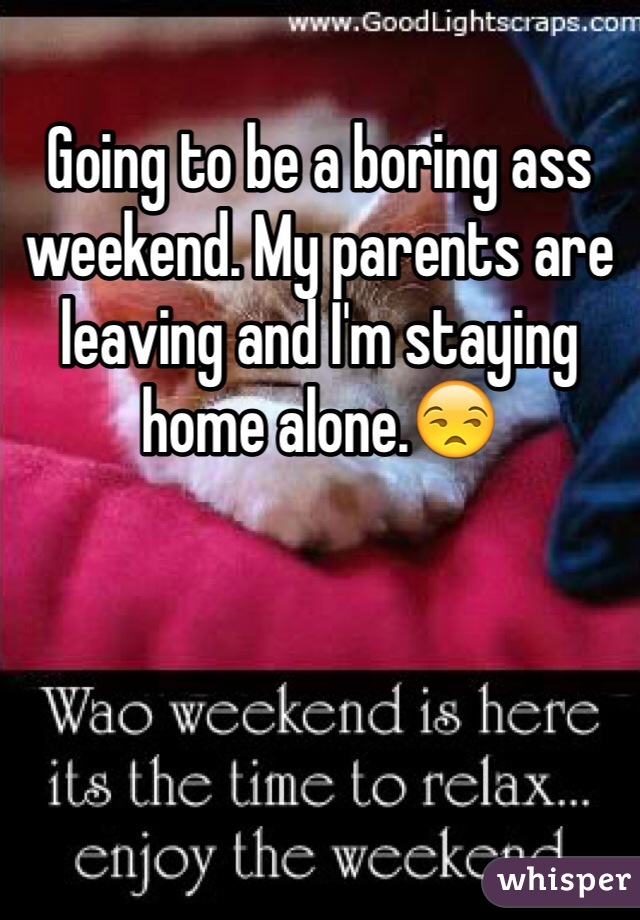 Going to be a boring ass weekend. My parents are leaving and I'm staying home alone.😒