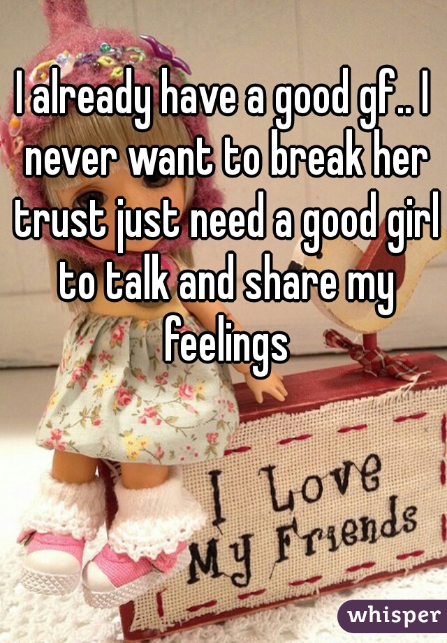 I already have a good gf.. I never want to break her trust just need a good girl to talk and share my feelings