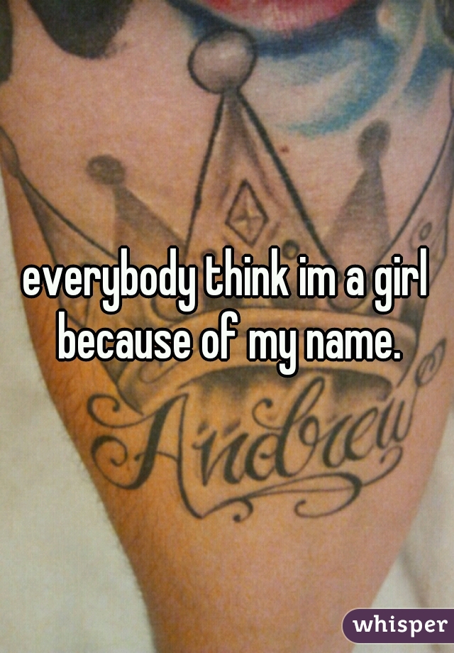 everybody think im a girl because of my name.