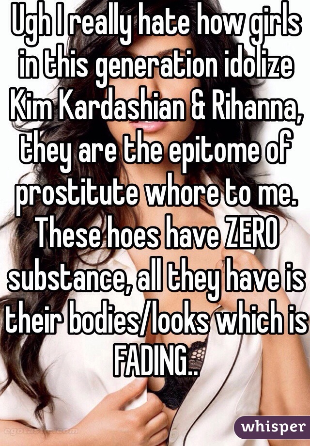 Ugh I really hate how girls in this generation idolize Kim Kardashian & Rihanna, they are the epitome of prostitute whore to me. These hoes have ZERO substance, all they have is their bodies/looks which is FADING..