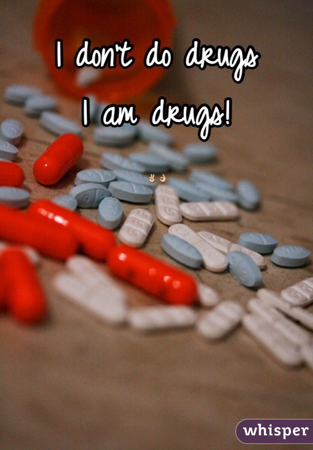 I don't do drugs
I am drugs!
✌👌
