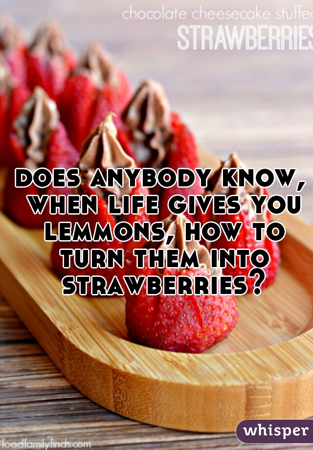does anybody know, when life gives you lemmons, how to turn them into strawberries?