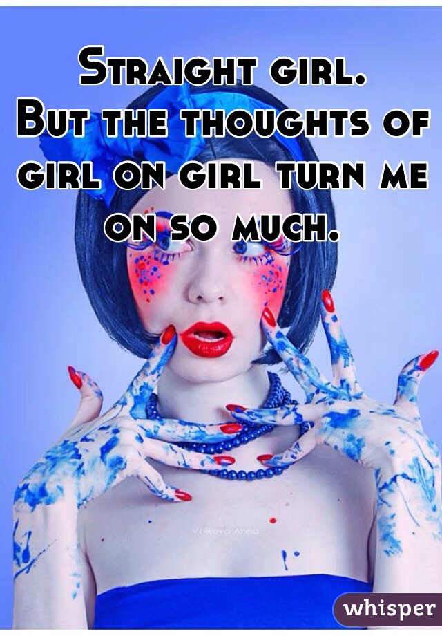 Straight girl. 
But the thoughts of girl on girl turn me on so much. 