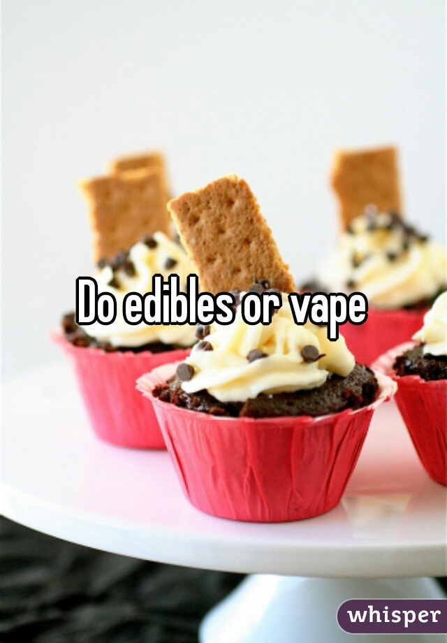 Do edibles or vape