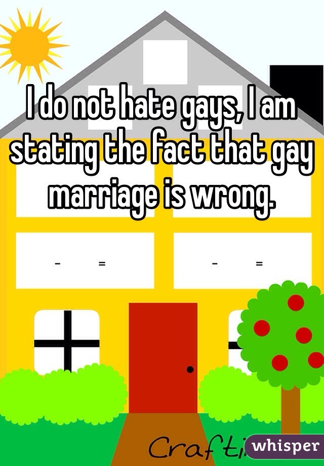 I do not hate gays, I am stating the fact that gay marriage is wrong.