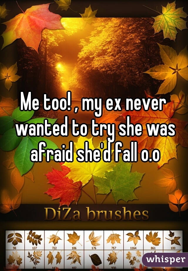 Me too! , my ex never wanted to try she was afraid she'd fall o.o