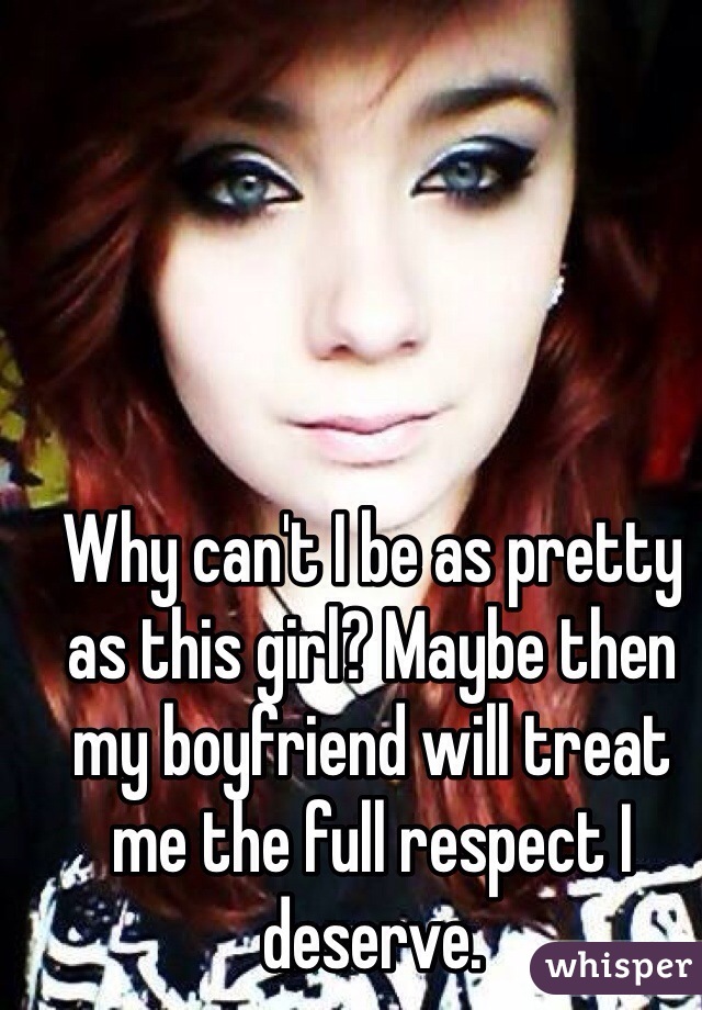 Why can't I be as pretty as this girl? Maybe then my boyfriend will treat me the full respect I deserve. 