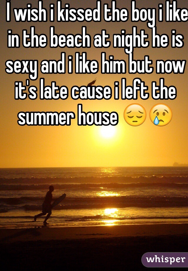  İ wish i kissed the boy i like in the beach at night he is sexy and i like him but now it's late cause i left the summer house 😔😢