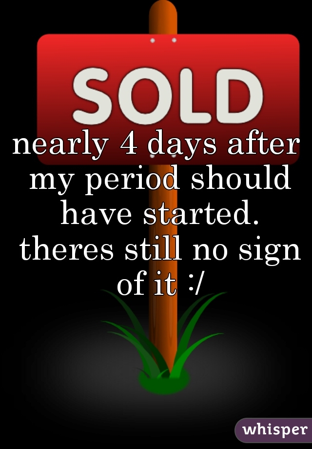 nearly 4 days after my period should have started. theres still no sign of it :/
