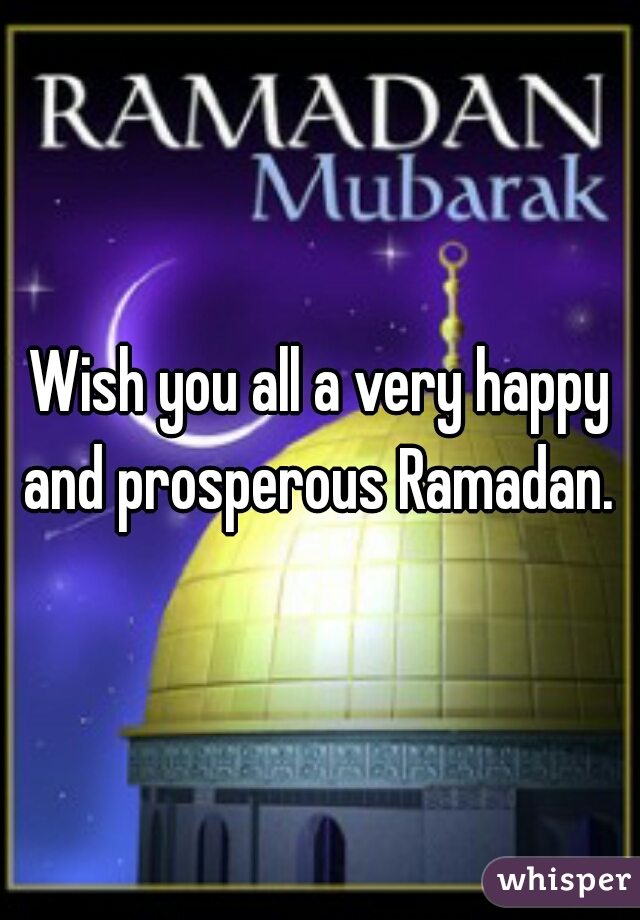 Wish you all a very happy and prosperous Ramadan. 