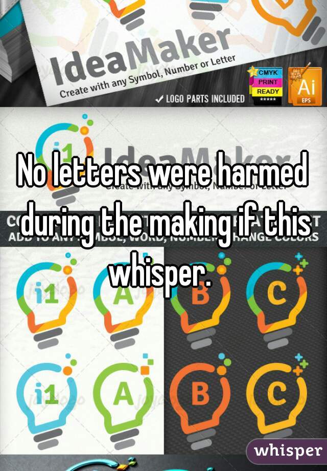 No letters were harmed during the making if this whisper.  