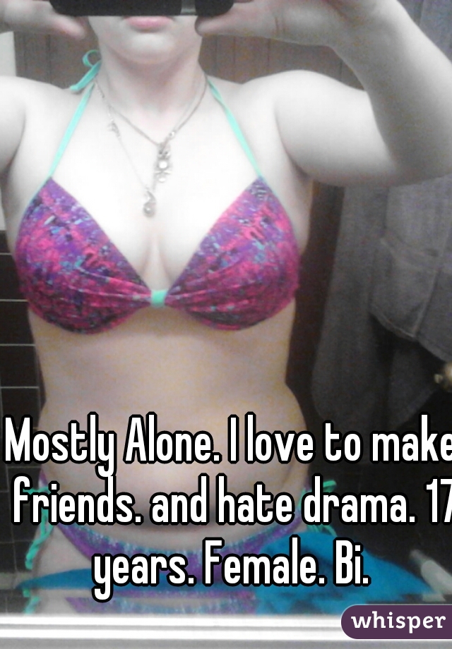 Mostly Alone. I love to make friends. and hate drama. 17 years. Female. Bi. 