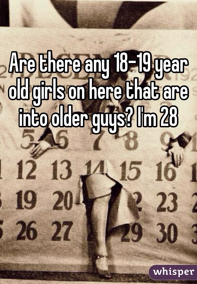 Are there any 18-19 year old girls on here that are into older guys? I'm 28 